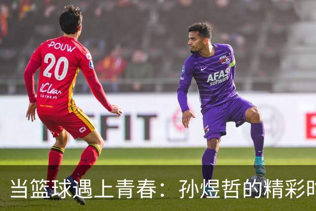 当篮球遇上青春：孙煜哲的精彩时刻！