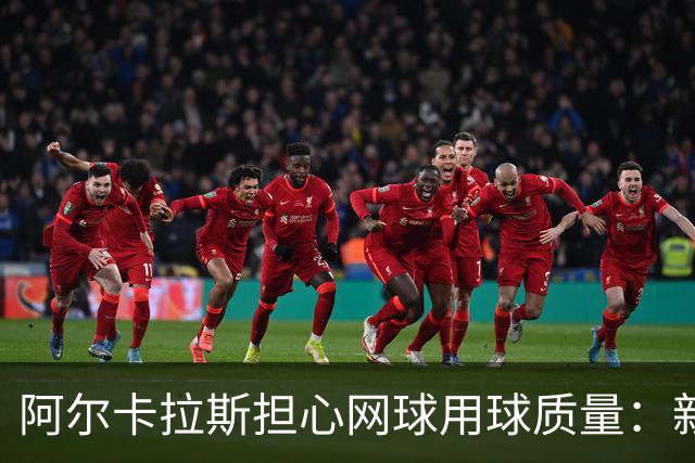 阿尔卡拉斯担心网球用球质量：新球变大仿佛要参加体操赛！